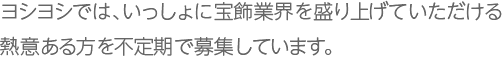 ヨシヨシでは、いっしょに宝飾業界を盛り上げていただける熱意ある方を不定期で募集しています。